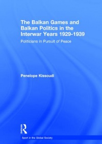 Penelope Kissoudi - The Balkan Games and Balkan Politics in the Interwar Years 1929-1939. Politicians in Pursuit of Peace