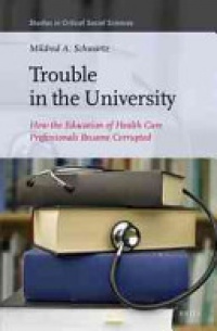 Mildred A. Schwartz - Trouble in the University: How the Education of Health Care Professionals Became Corrupted