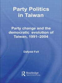 Dafydd Fell - Party Politics in Taiwan: Party Change and the Democratic Evolution of Taiwan, 1991-2004