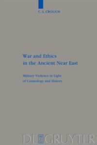 C. L. Crouch - War and Ethics in the Ancient Near East: Military Violence in Light of Cosmology and History