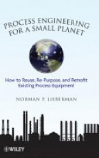 Norman P. Lieberman - Process Engineering for a Small Planet: How to Reuse, Re–Purpose, and Retrofit Existing Process Equipment