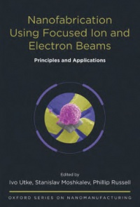 Utke, Ivo; Moshkalev, Stanislav; Russell, Phillip - Nanofabrication Using Focused Ion and Electron Beams: Principles and Applications (Oxford Series in Nanomanufacturing)