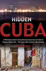 Hidden Cuba: A Photojournalists Unauthorized Journey into Cuba to Capture Daily Life 50 Years after Castros Revolution