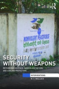 M. S. Wallace - Security Without Weapons: Rethinking violence, nonviolent action, and civilian protection