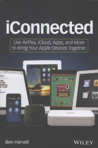 Ben Harvell - iConnected: Use AirPlay, iCloud, Apps, and More to Bring Your Apple Devices Together
