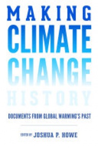 Joshua P. Howe - Making Climate Change History: Documents from Global Warming's Past