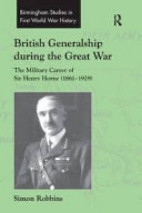 ROBBINS - British Generalship during the Great War: The Military Career of Sir Henry Horne (1861–1929)
