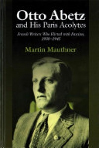 Martin Mauthner - Otto Abetz & His Paris Acolytes: French Writers Who Flirted with Fascism, 1930-1945