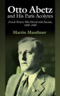 Martin Mauthner - Otto Abetz & His Paris Acolytes: French Writers Who Flirted with Fascism, 19301945