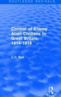 BIRD - Control of Enemy Alien Civilians in Great Britain, 1914-1918 (Routledge Revivals)