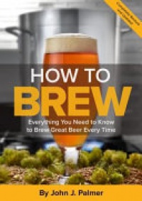 John Palmer - How to Brew: Everything You Need to Know to Brew Great Beer Every Time