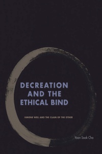 Yoon Sook Cha - Decreation and the Ethical Bind: Simone Weil and the Claim of the Other