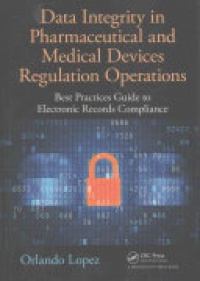 Orlando Lopez - Data Integrity in Pharmaceutical and Medical Devices Regulation Operations: Best Practices Guide to Electronic Records Compliance