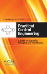 Koenig D.M. - PRACTICAL CONTROL ENGINEERING: GUIDE FOR ENGINEERS, MANAGERS AND PRACTITIONERS