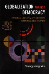 Guoguang Wu - Globalization against Democracy  : A Political Economy of Capitalism after its Global Triumph