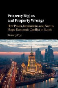 Timothy Frye - Property Rights and Property Wrongs: How Power, Institutions, and Norms Shape Economic Conflict in Russia