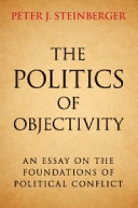 Peter J. Steinberger - The Politics of Objectivity: An Essay on the Foundations of Political Conflict