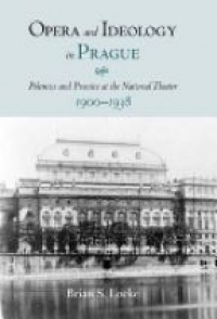 Brian S. Locke - Opera and Ideology in Prague : Polemics and Practice at the National Theater, 1900-1938