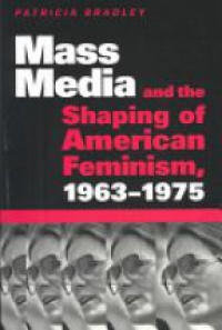 Patricia Bradley - Mass Media and the Shaping of American Feminism, 1963-1975