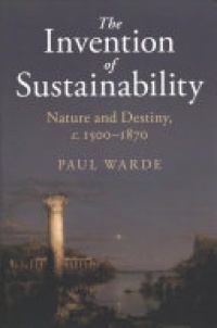 Paul Warde - The Invention of Sustainability: Nature and Destiny, c.1500–1870