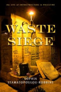 Sophia Stamatopoulou-Robbins - Waste Siege: The Life of Infrastructure in Palestine