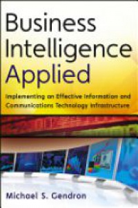 Michael S. Gendron - Business Intelligence Applied: Implementing an Effective Information and Communications Technology Infrastructure