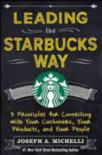 Joseph Michelli - Leading the Starbucks Way: 5 Principles for Connecting with Your Customers, Your Products and Your People