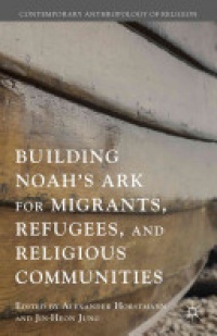 Alexander Horstmann,Jin-Heon Jung - Building Noah’s Ark for Migrants, Refugees, and Religious Communities