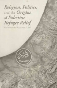 Asaf Romirowsky,Alexander H. Joffe - Religion, Politics, and the Origins of Palestine Refugee Relief