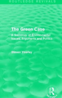 Steven Yearley - The Green Case (Routledge Revivals): A Sociology of Environmental Issues, Arguments and Politics