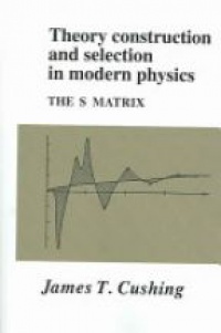 Cushing J. - Theory Construction and Selection in Modern Physics